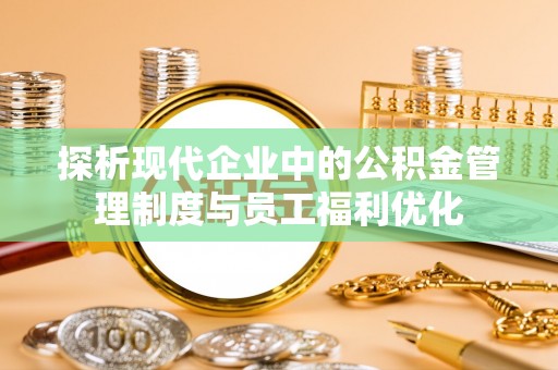 服务探析现代企业中的公积金管理制度与员工福利优化