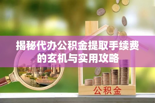 服务揭秘代办公积金提取手续费的玄机与实用攻略