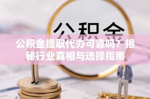 服务公积金提取代办可靠吗？揭秘行业真相与选择指南