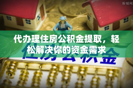 服务代办理住房公积金提取，轻松解决你的资金需求