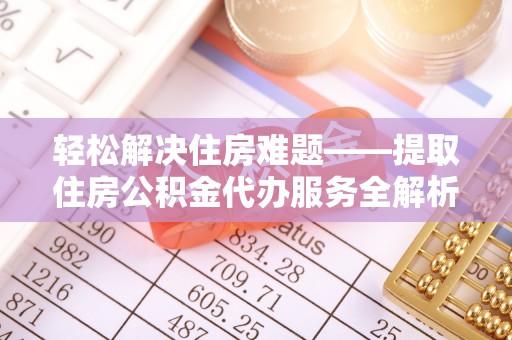 服务轻松解决住房难题——提取住房公积金代办服务全解析