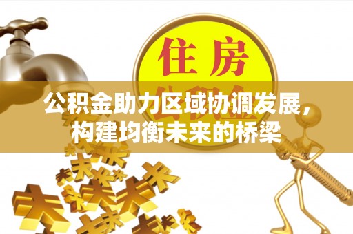 服务公积金助力区域协调发展，构建均衡未来的桥梁