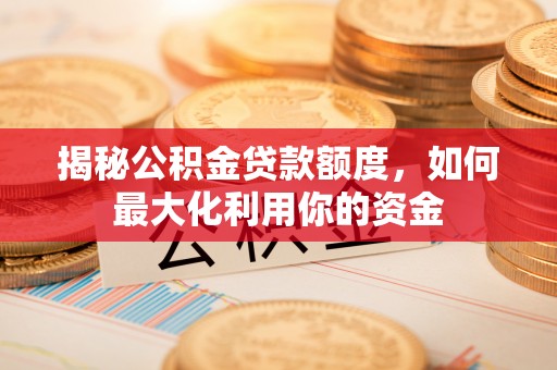 服务揭秘公积金贷款额度，如何最大化利用你的资金
