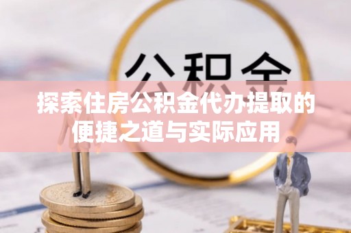 服务探索住房公积金代办提取的便捷之道与实际应用