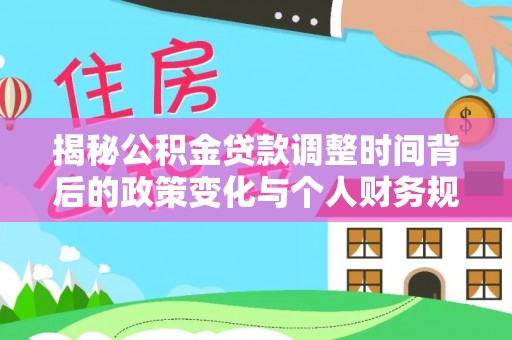 服务揭秘公积金贷款调整时间背后的政策变化与个人财务规划