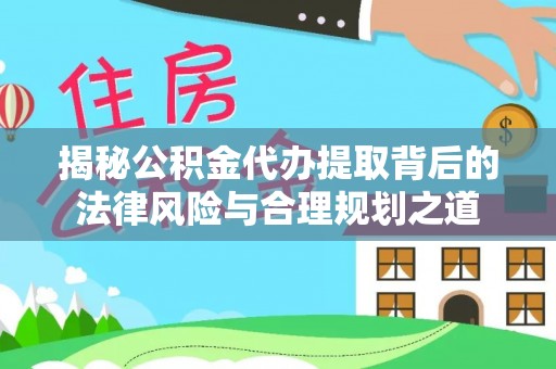 服务揭秘公积金代办提取背后的法律风险与合理规划之道
