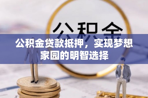 服务公积金贷款抵押，实现梦想家园的明智选择