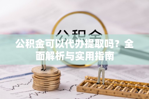 服务公积金可以代办提取吗？全面解析与实用指南