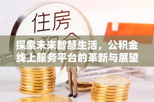 服务探索未来智慧生活，公积金线上服务平台的革新与展望