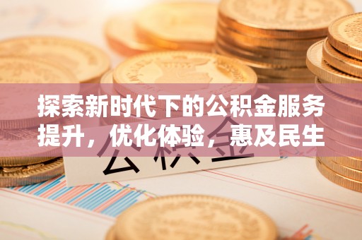 服务探索新时代下的公积金服务提升，优化体验，惠及民生