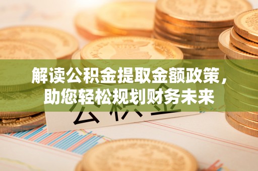 服务解读公积金提取金额政策，助您轻松规划财务未来