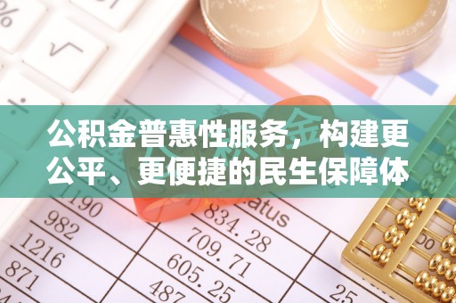 服务公积金普惠性服务，构建更公平、更便捷的民生保障体系