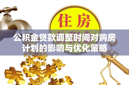 服务公积金贷款调整时间对购房计划的影响与优化策略