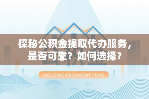 服务探秘公积金提取代办服务，是否可靠？如何选择？