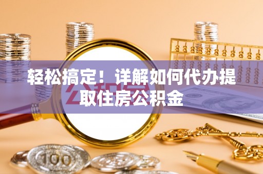 服务轻松搞定！详解如何代办提取住房公积金