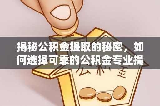 服务揭秘公积金提取的秘密，如何选择可靠的公积金专业提取代办服务