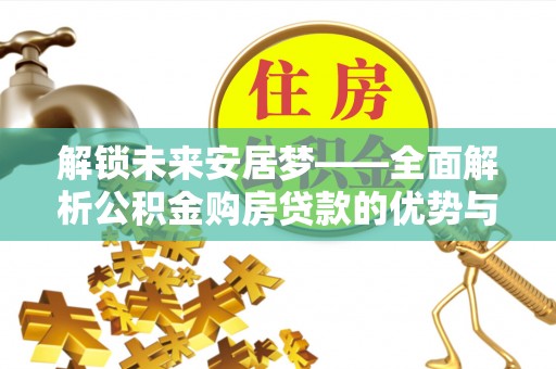 服务解锁未来安居梦——全面解析公积金购房贷款的优势与策略