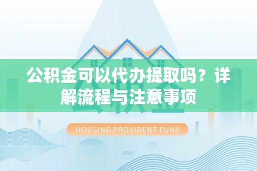 服务公积金可以代办提取吗？详解流程与注意事项