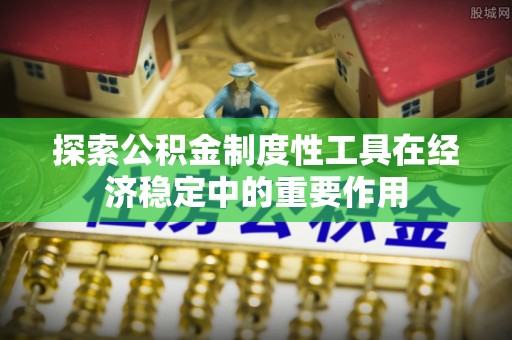 服务探索公积金制度性工具在经济稳定中的重要作用