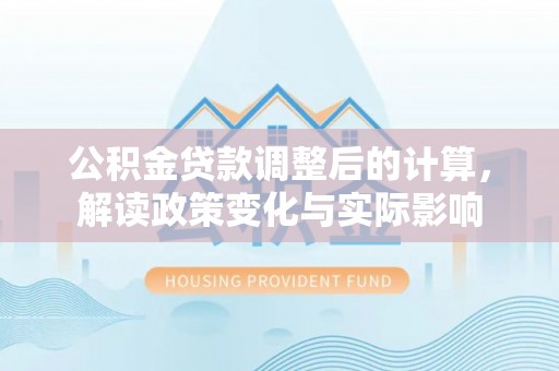 服务公积金贷款调整后的计算，解读政策变化与实际影响