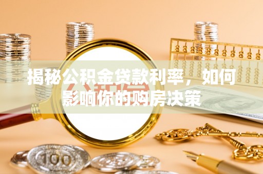 服务揭秘公积金贷款利率，如何影响你的购房决策