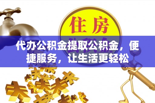 服务代办公积金提取公积金，便捷服务，让生活更轻松