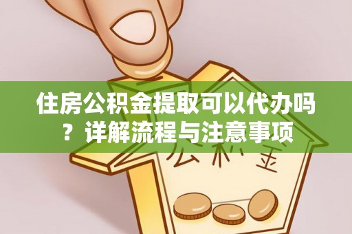 服务住房公积金提取可以代办吗？详解流程与注意事项