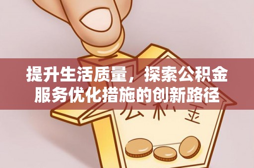 服务提升生活质量，探索公积金服务优化措施的创新路径