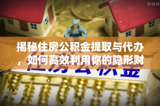 服务揭秘住房公积金提取与代办，如何高效利用你的隐形财富？