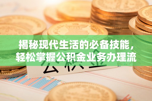 服务揭秘现代生活的必备技能，轻松掌握公积金业务办理流程