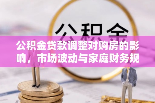 服务公积金贷款调整对购房的影响，市场波动与家庭财务规划