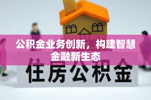 服务公积金业务创新，构建智慧金融新生态