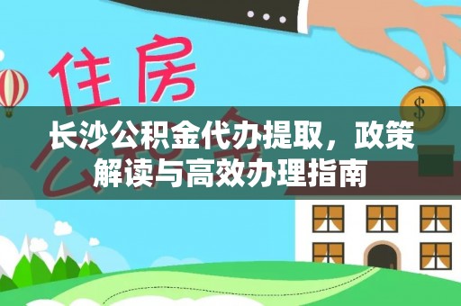 服务长沙公积金代办提取，政策解读与高效办理指南