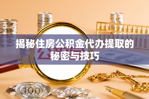 服务揭秘住房公积金代办提取的秘密与技巧