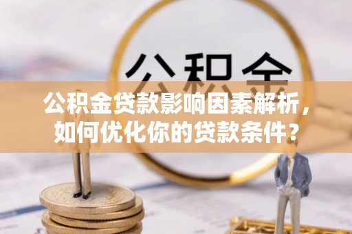 服务公积金贷款影响因素解析，如何优化你的贷款条件？