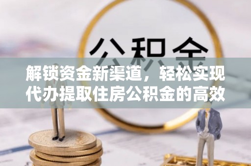 服务解锁资金新渠道，轻松实现代办提取住房公积金的高效攻略