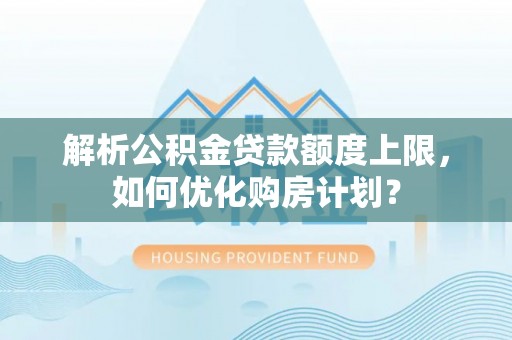 服务解析公积金贷款额度上限，如何优化购房计划？