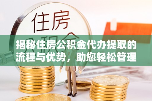 服务揭秘住房公积金代办提取的流程与优势，助您轻松管理资金