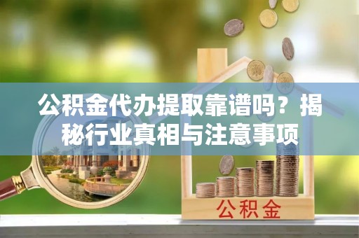 服务公积金代办提取靠谱吗？揭秘行业真相与注意事项