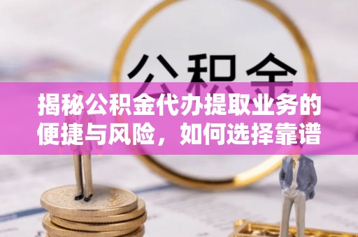 服务揭秘公积金代办提取业务的便捷与风险，如何选择靠谱服务？