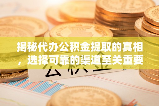 服务揭秘代办公积金提取的真相，选择可靠的渠道至关重要