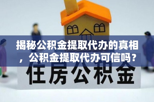 服务揭秘公积金提取代办的真相，公积金提取代办可信吗？