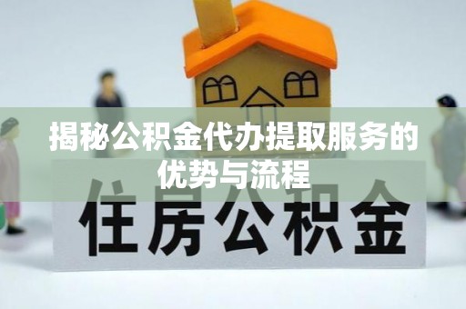 服务揭秘公积金代办提取服务的优势与流程