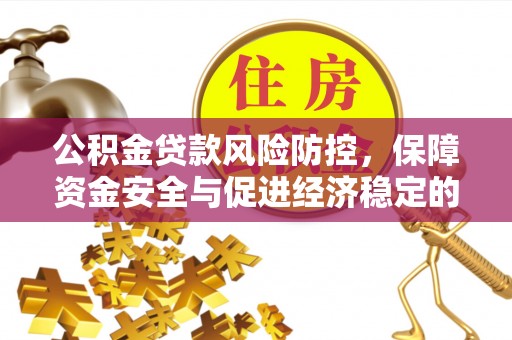 服务公积金贷款风险防控，保障资金安全与促进经济稳定的关键策略