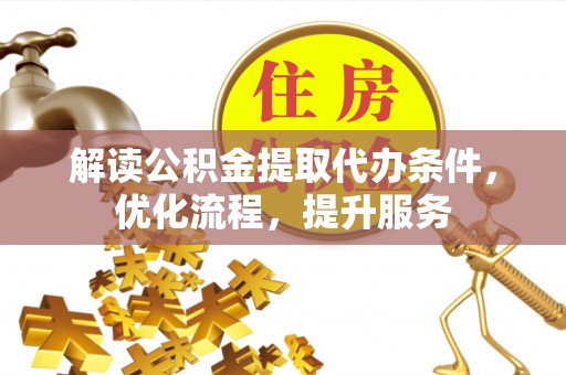 服务解读公积金提取代办条件，优化流程，提升服务
