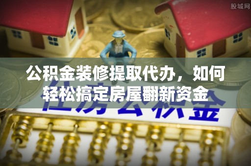 服务公积金装修提取代办，如何轻松搞定房屋翻新资金