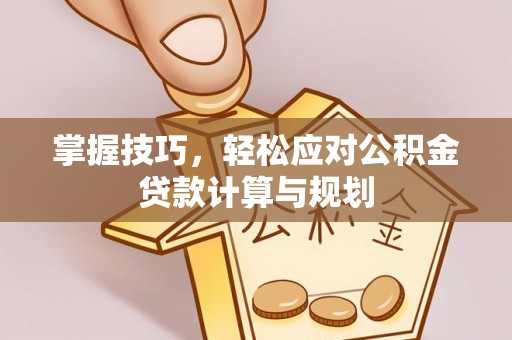 服务掌握技巧，轻松应对公积金贷款计算与规划