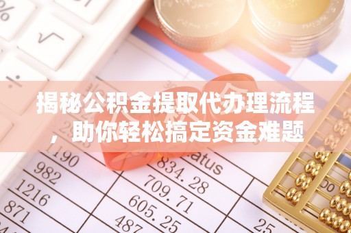 服务揭秘公积金提取代办理流程，助你轻松搞定资金难题
