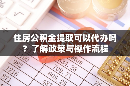 服务住房公积金提取可以代办吗？了解政策与操作流程