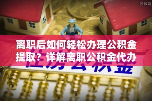 服务离职后如何轻松办理公积金提取？详解离职公积金代办提取流程